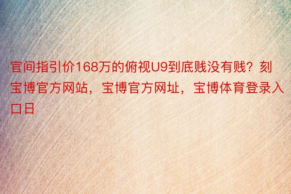 官间指引价168万的俯视U9到底贱没有贱？刻宝博官方网站，宝博官方网址，宝博体育登录入口日