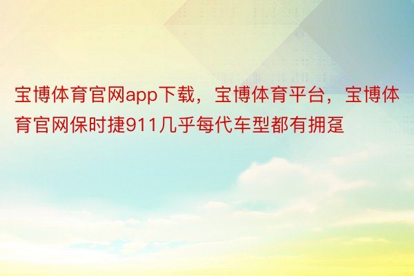 宝博体育官网app下载，宝博体育平台，宝博体育官网保时捷911几乎每代车型都有拥趸