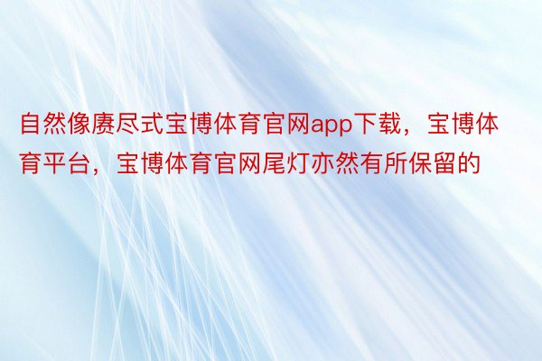 自然像赓尽式宝博体育官网app下载，宝博体育平台，宝博体育官网尾灯亦然有所保留的