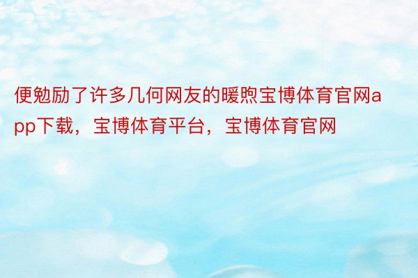 便勉励了许多几何网友的暖煦宝博体育官网app下载，宝博体育平台，宝博体育官网