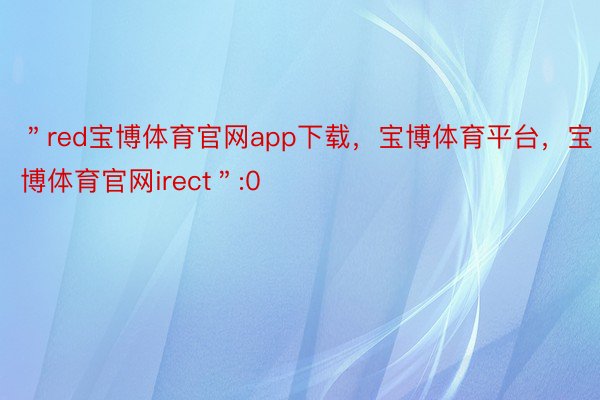 ＂red宝博体育官网app下载，宝博体育平台，宝博体育官网irect＂:0