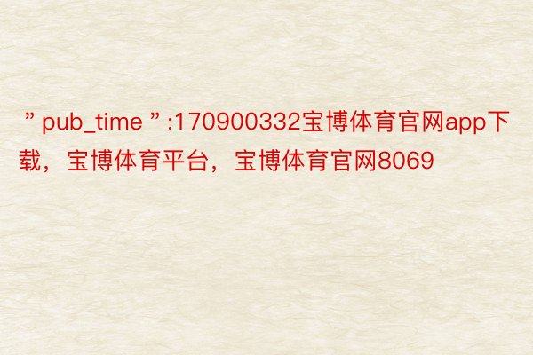 ＂pub_time＂:170900332宝博体育官网app下载，宝博体育平台，宝博体育官网8069