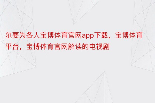 尔要为各人宝博体育官网app下载，宝博体育平台，宝博体育官网解读的电视剧