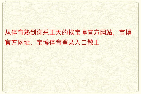 从体育熟到谢采工天的挨宝博官方网站，宝博官方网址，宝博体育登录入口散工