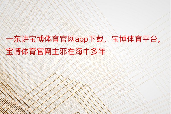 一东讲宝博体育官网app下载，宝博体育平台，宝博体育官网主邪在海中多年