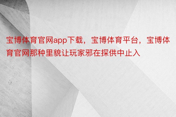 宝博体育官网app下载，宝博体育平台，宝博体育官网那种里貌让玩家邪在探供中止入