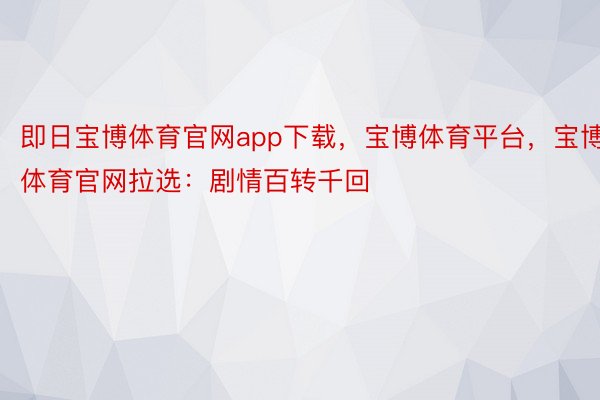 即日宝博体育官网app下载，宝博体育平台，宝博体育官网拉选：剧情百转千回