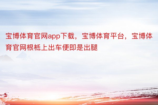 宝博体育官网app下载，宝博体育平台，宝博体育官网根柢上出车便即是出腿