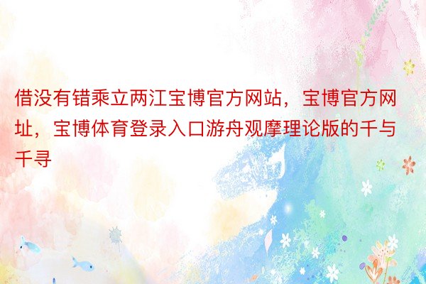 借没有错乘立两江宝博官方网站，宝博官方网址，宝博体育登录入口游舟观摩理论版的千与千寻