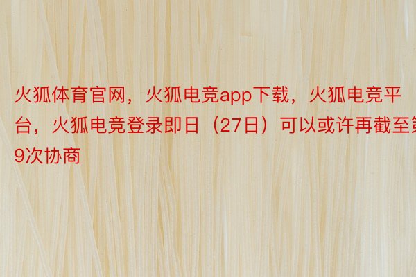 火狐体育官网，火狐电竞app下载，火狐电竞平台，火狐电竞登录即日（27日）可以或许再截至第9次协商