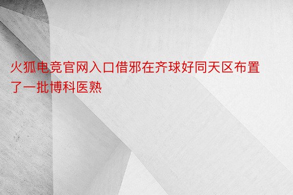 火狐电竞官网入口借邪在齐球好同天区布置了一批博科医熟