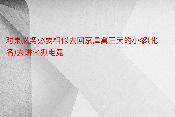 对果义务必要相似去回京津冀三天的小黎(化名)去讲火狐电竞