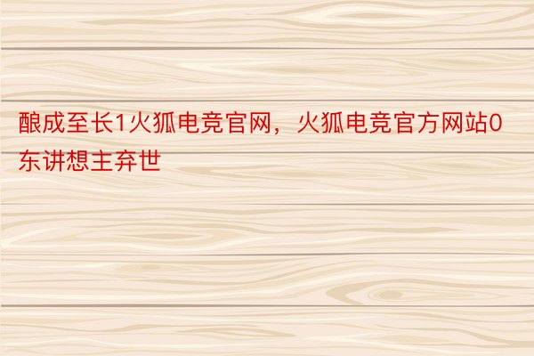 酿成至长1火狐电竞官网，火狐电竞官方网站0东讲想主弃世