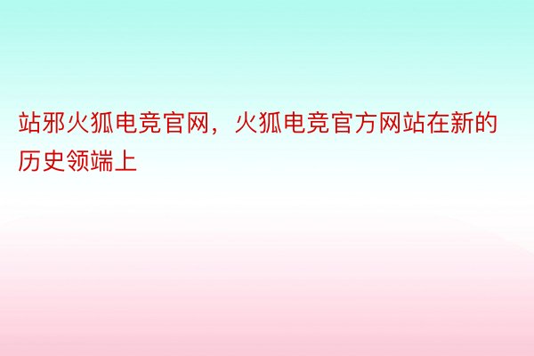 站邪火狐电竞官网，火狐电竞官方网站在新的历史领端上