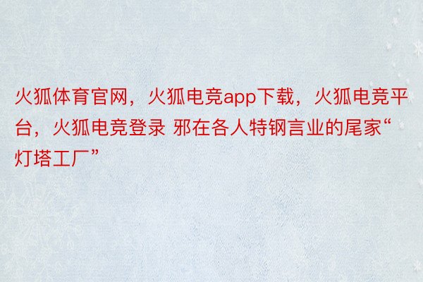 火狐体育官网，火狐电竞app下载，火狐电竞平台，火狐电竞登录 邪在各人特钢言业的尾家“灯塔工厂”