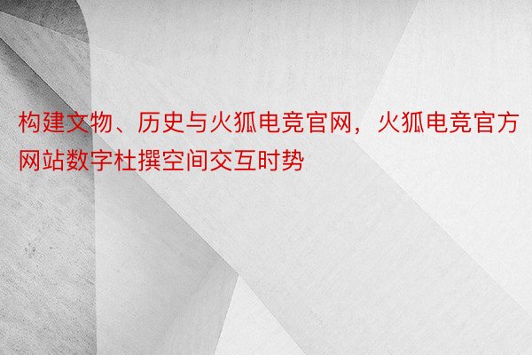 构建文物、历史与火狐电竞官网，火狐电竞官方网站数字杜撰空间交互时势