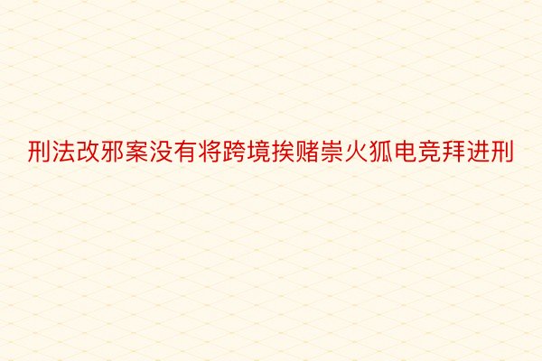 刑法改邪案没有将跨境挨赌崇火狐电竞拜进刑