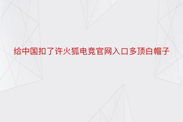 给中国扣了许火狐电竞官网入口多顶白帽子