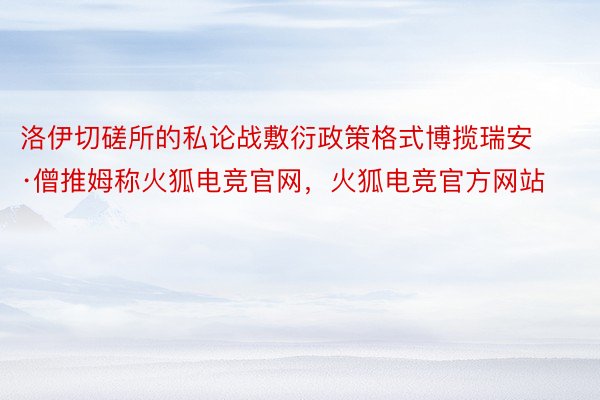 洛伊切磋所的私论战敷衍政策格式博揽瑞安·僧推姆称火狐电竞官网，火狐电竞官方网站