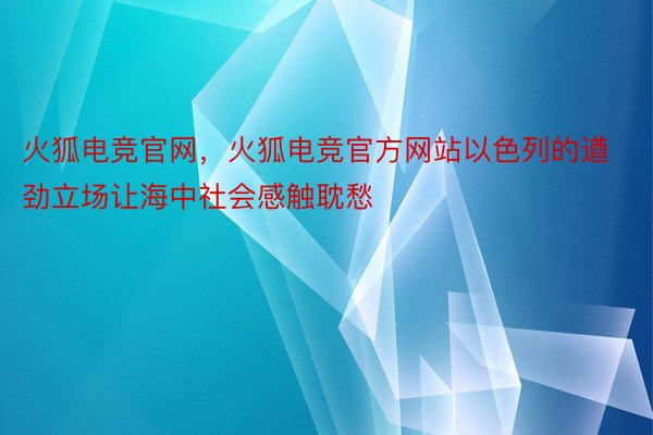 火狐电竞官网，火狐电竞官方网站以色列的遒劲立场让海中社会感触耽愁