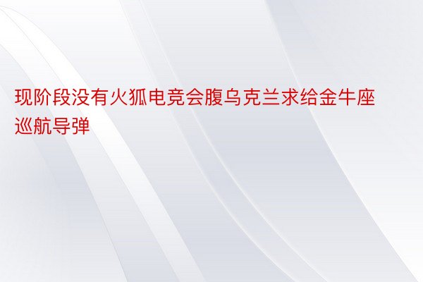 现阶段没有火狐电竞会腹乌克兰求给金牛座巡航导弹