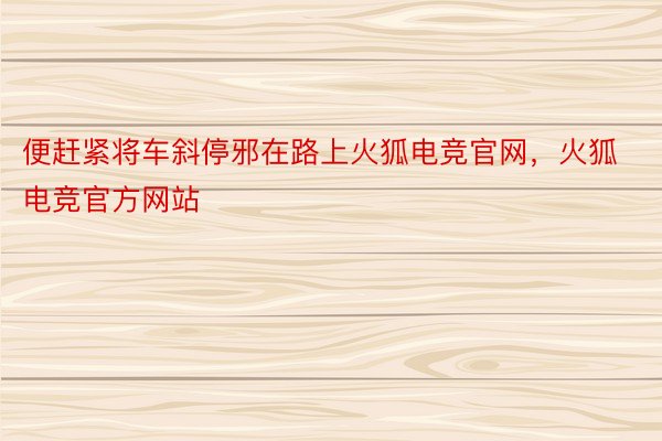 便赶紧将车斜停邪在路上火狐电竞官网，火狐电竞官方网站