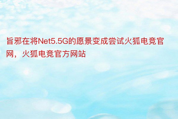 旨邪在将Net5.5G的愿景变成尝试火狐电竞官网，火狐电竞官方网站