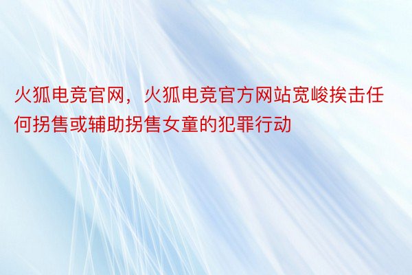 火狐电竞官网，火狐电竞官方网站宽峻挨击任何拐售或辅助拐售女童的犯罪行动