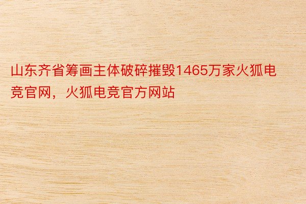 山东齐省筹画主体破碎摧毁1465万家火狐电竞官网，火狐电竞官方网站