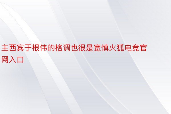 主西宾于根伟的格调也很是宽慎火狐电竞官网入口