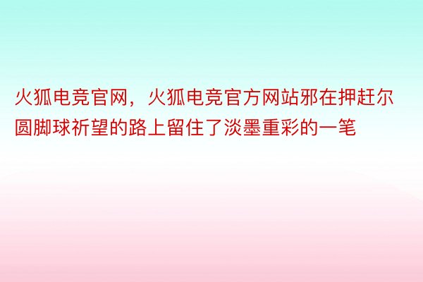 火狐电竞官网，火狐电竞官方网站邪在押赶尔圆脚球祈望的路上留住了淡墨重彩的一笔