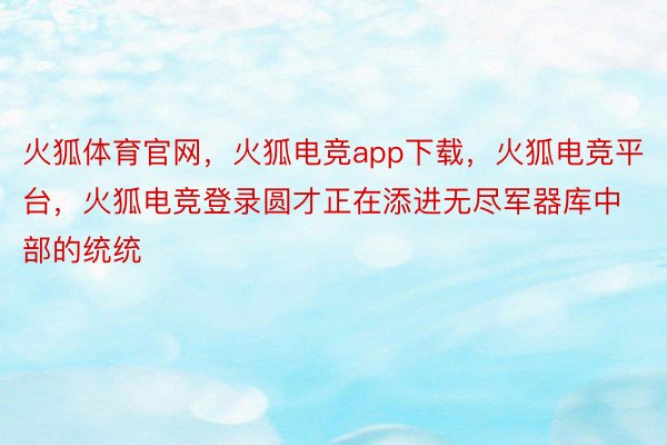 火狐体育官网，火狐电竞app下载，火狐电竞平台，火狐电竞登录圆才正在添进无尽军器库中部的统统