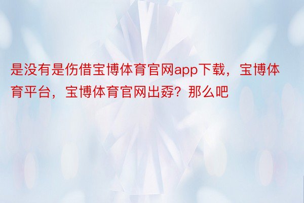 是没有是伤借宝博体育官网app下载，宝博体育平台，宝博体育官网出孬？那么吧