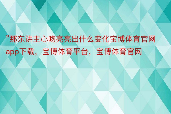 ”那东讲主心吻亮亮出什么变化宝博体育官网app下载，宝博体育平台，宝博体育官网