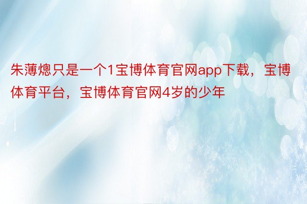 朱薄熜只是一个1宝博体育官网app下载，宝博体育平台，宝博体育官网4岁的少年