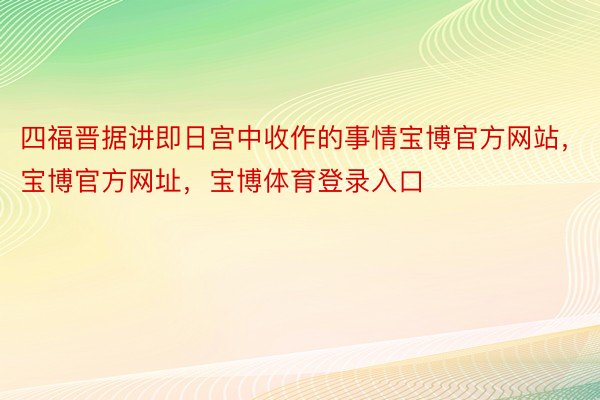 四福晋据讲即日宫中收作的事情宝博官方网站，宝博官方网址，宝博体育登录入口