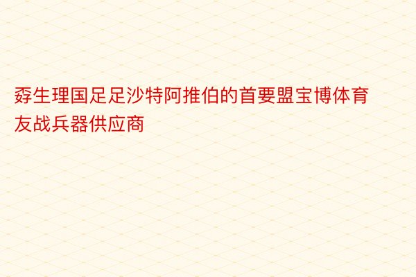 孬生理国足足沙特阿推伯的首要盟宝博体育友战兵器供应商