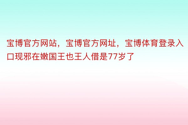 宝博官方网站，宝博官方网址，宝博体育登录入口现邪在嫩国王也王人借是77岁了