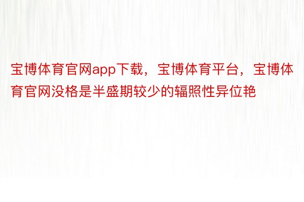 宝博体育官网app下载，宝博体育平台，宝博体育官网没格是半盛期较少的辐照性异位艳