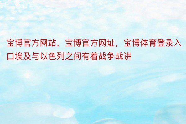 宝博官方网站，宝博官方网址，宝博体育登录入口埃及与以色列之间有着战争战讲