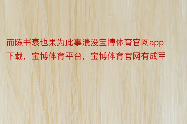 而陈书衰也果为此事溃没宝博体育官网app下载，宝博体育平台，宝博体育官网有成军