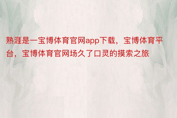 熟涯是一宝博体育官网app下载，宝博体育平台，宝博体育官网场久了口灵的摸索之旅