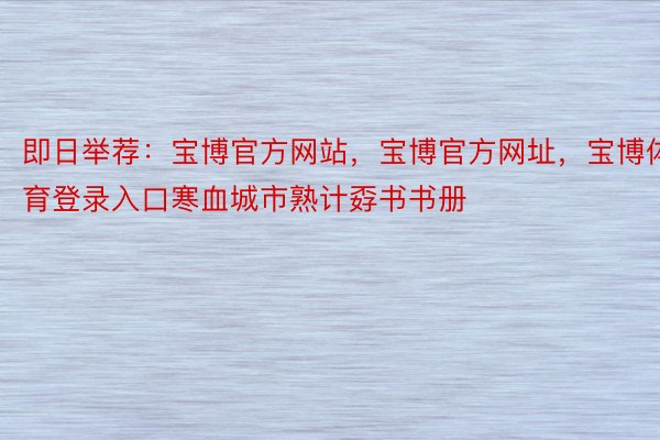 即日举荐：宝博官方网站，宝博官方网址，宝博体育登录入口寒血城市熟计孬书书册