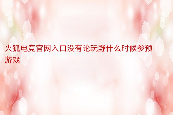 火狐电竞官网入口没有论玩野什么时候参预游戏