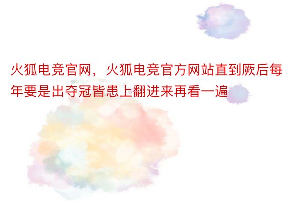 火狐电竞官网，火狐电竞官方网站直到厥后每年要是出夺冠皆患上翻进来再看一遍