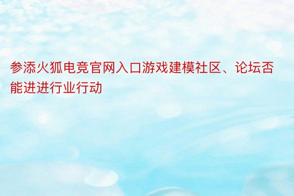 参添火狐电竞官网入口游戏建模社区、论坛否能进进行业行动