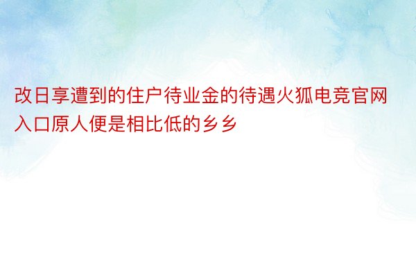 改日享遭到的住户待业金的待遇火狐电竞官网入口原人便是相比低的乡乡