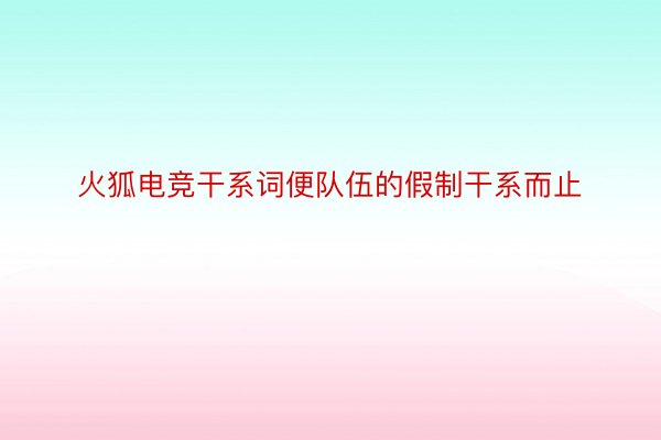 火狐电竞干系词便队伍的假制干系而止