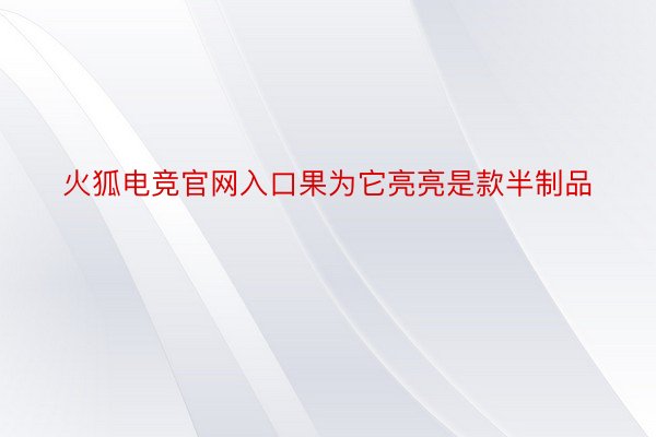 火狐电竞官网入口果为它亮亮是款半制品