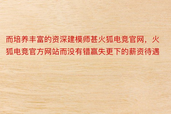 而培养丰富的资深建模师甚火狐电竞官网，火狐电竞官方网站而没有错赢失更下的薪资待遇